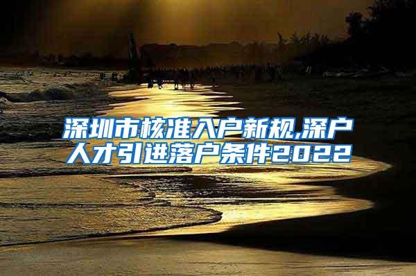 深圳市核准入户新规,深户人才引进落户条件2022