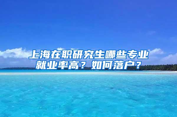 上海在职研究生哪些专业就业率高？如何落户？