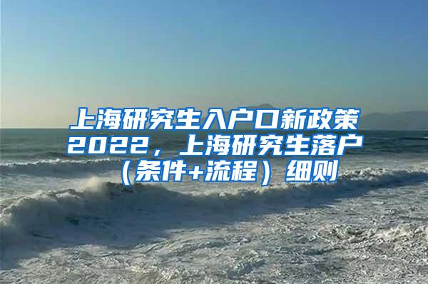 上海研究生入户口新政策2022，上海研究生落户（条件+流程）细则