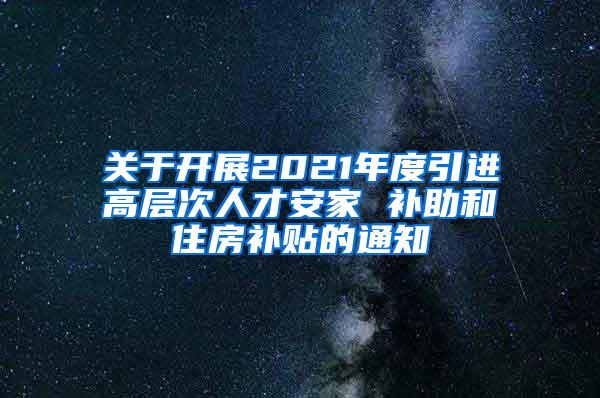 关于开展2021年度引进高层次人才安家 补助和住房补贴的通知