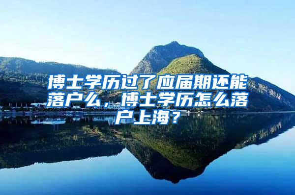 博士学历过了应届期还能落户么，博士学历怎么落户上海？