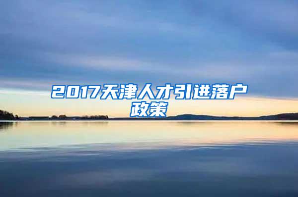 2017天津人才引进落户政策