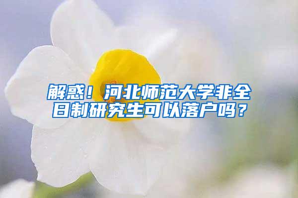 解惑！河北师范大学非全日制研究生可以落户吗？