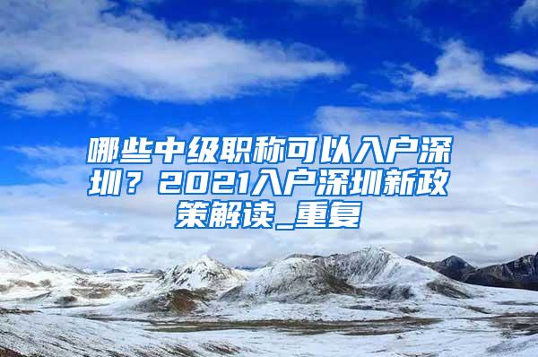 哪些中级职称可以入户深圳？2021入户深圳新政策解读_重复