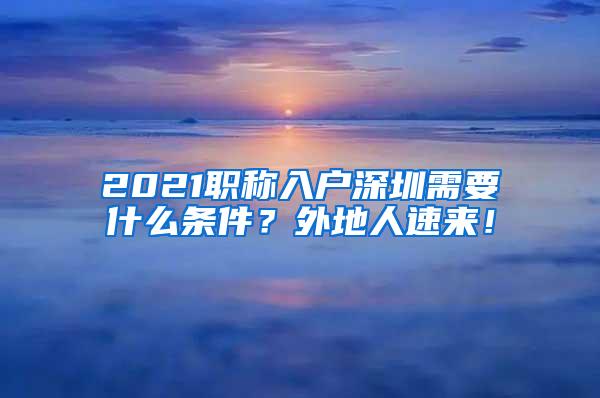 2021职称入户深圳需要什么条件？外地人速来！