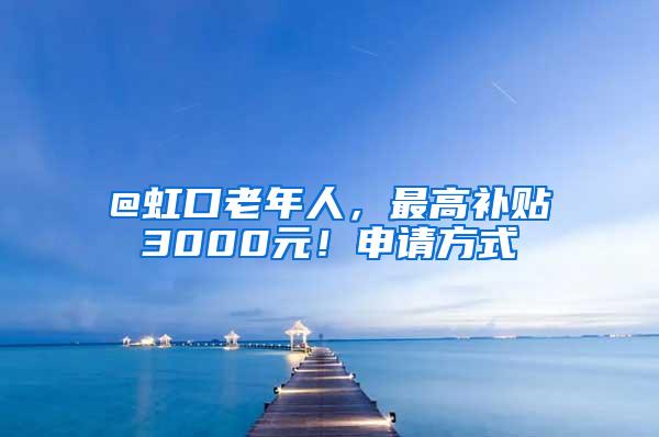 @虹口老年人，最高补贴3000元！申请方式→