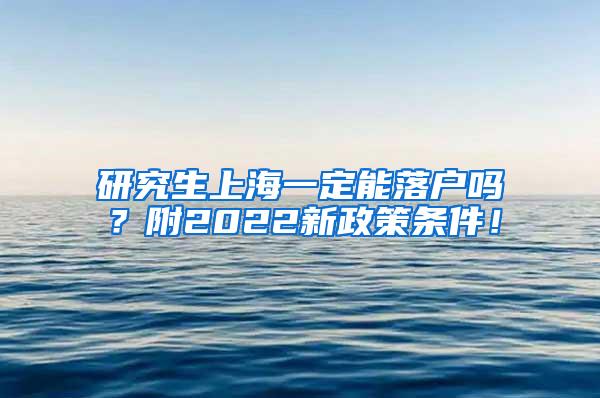 研究生上海一定能落户吗？附2022新政策条件！