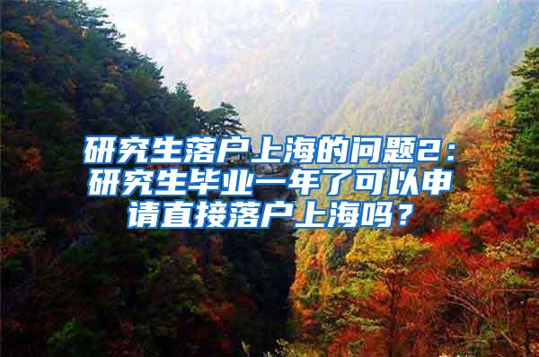 研究生落户上海的问题2：研究生毕业一年了可以申请直接落户上海吗？