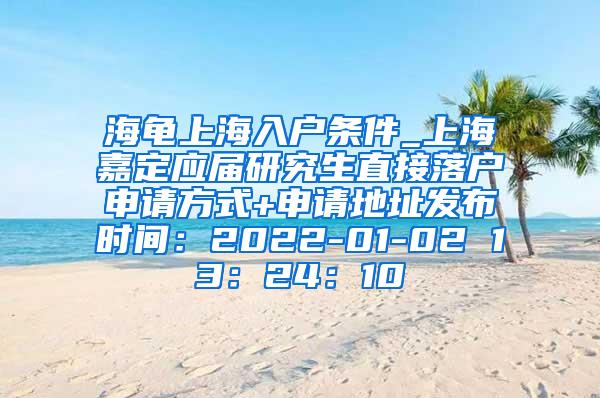 海龟上海入户条件_上海嘉定应届研究生直接落户申请方式+申请地址发布时间：2022-01-02 13：24：10