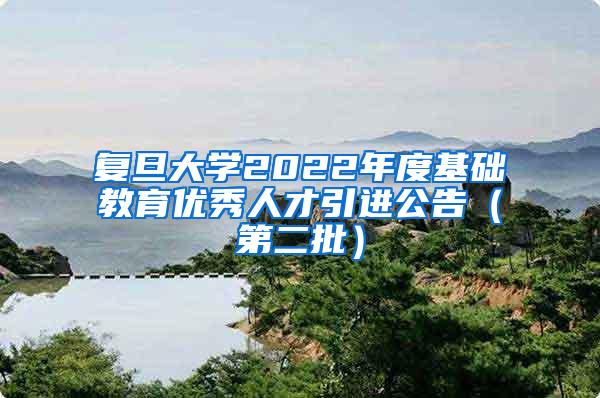 复旦大学2022年度基础教育优秀人才引进公告（第二批）