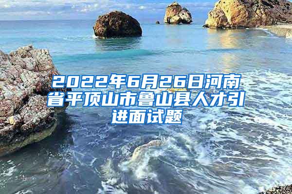 2022年6月26日河南省平顶山市鲁山县人才引进面试题