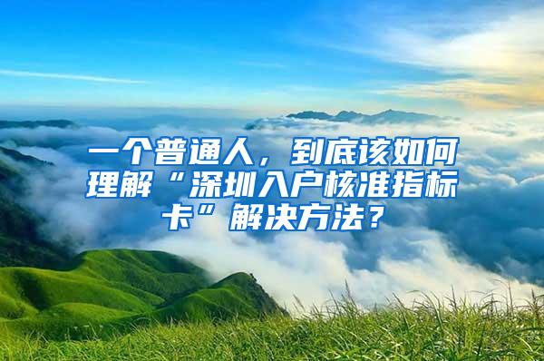 一个普通人，到底该如何理解“深圳入户核准指标卡”解决方法？