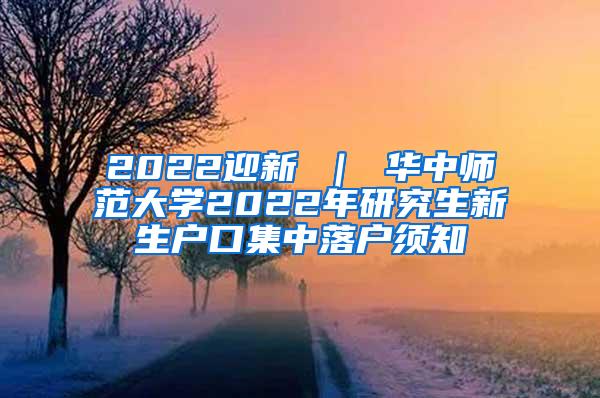 2022迎新 ｜ 华中师范大学2022年研究生新生户口集中落户须知