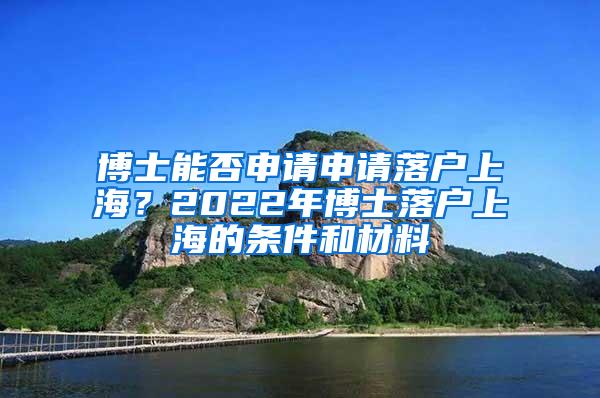 博士能否申请申请落户上海？2022年博士落户上海的条件和材料