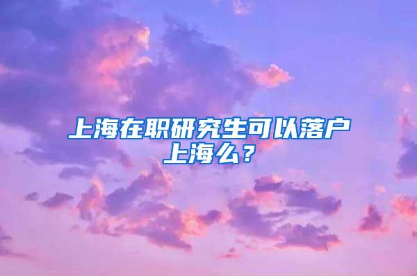 上海在职研究生可以落户上海么？