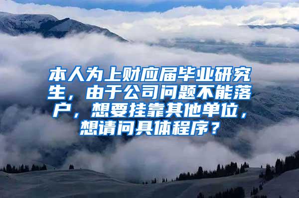 本人为上财应届毕业研究生，由于公司问题不能落户，想要挂靠其他单位，想请问具体程序？