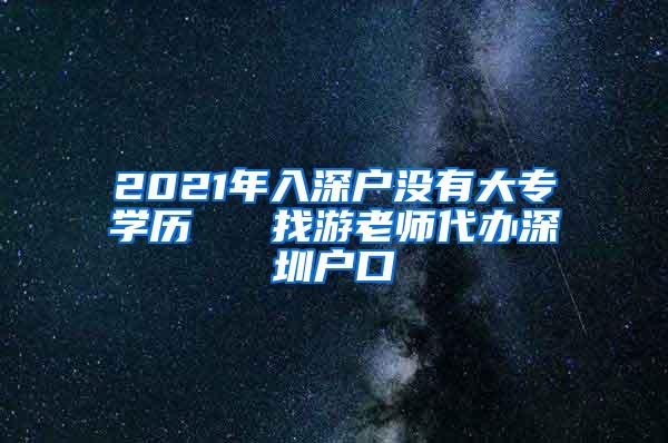 2021年入深户没有大专学历   找游老师代办深圳户口