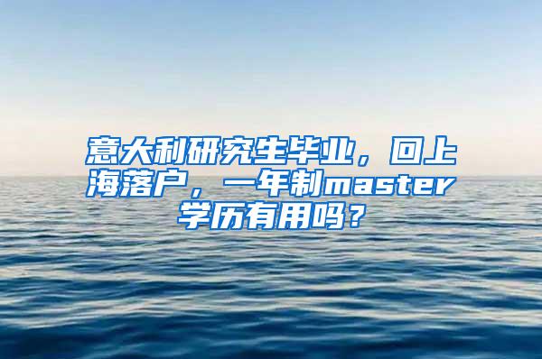 意大利研究生毕业，回上海落户，一年制master学历有用吗？