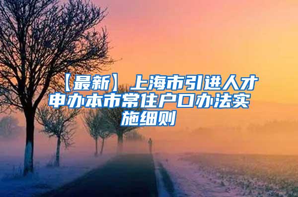 【最新】上海市引进人才申办本市常住户口办法实施细则