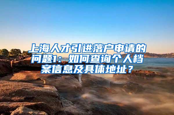 上海人才引进落户申请的问题1：如何查询个人档案信息及具体地址？