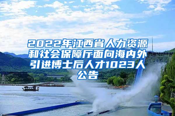 2022年江西省人力资源和社会保障厅面向海内外引进博士后人才1023人公告