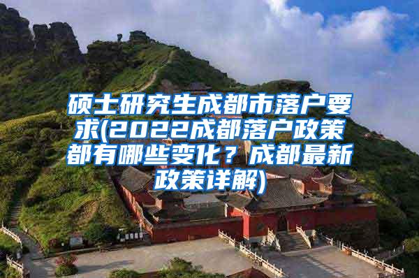 硕士研究生成都市落户要求(2022成都落户政策都有哪些变化？成都最新政策详解)