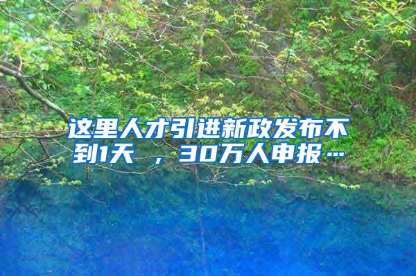 这里人才引进新政发布不到1天 ，30万人申报…