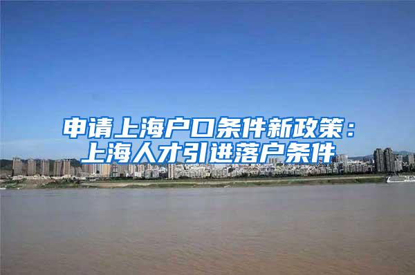 申请上海户口条件新政策：上海人才引进落户条件