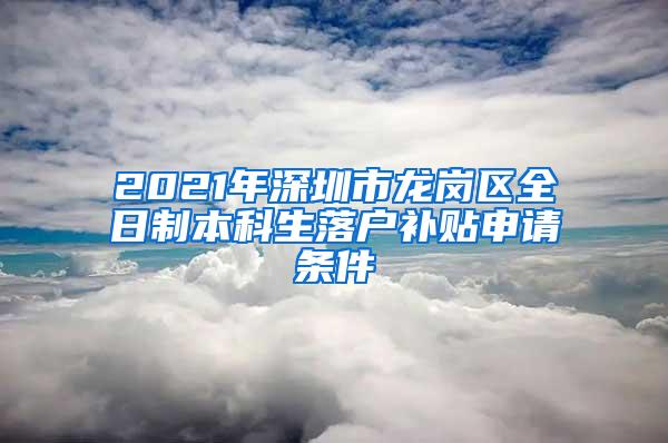 2021年深圳市龙岗区全日制本科生落户补贴申请条件