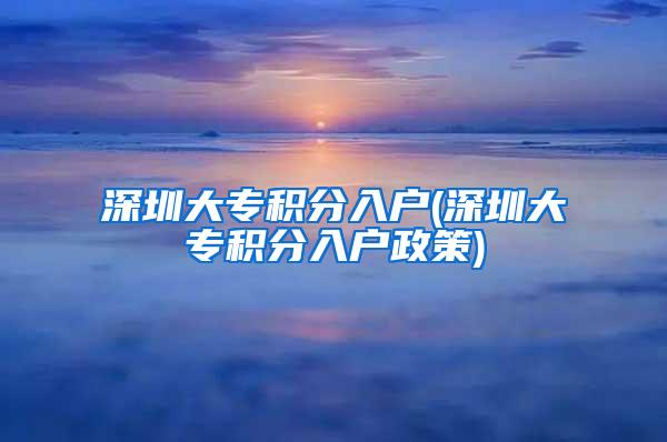 深圳大专积分入户(深圳大专积分入户政策)