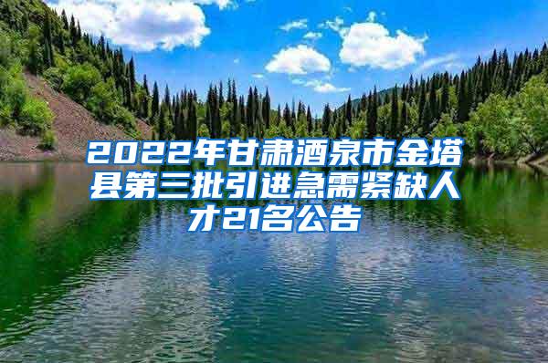 2022年甘肃酒泉市金塔县第三批引进急需紧缺人才21名公告