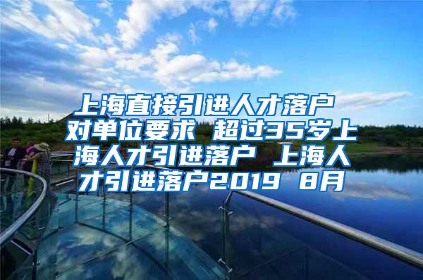 上海直接引进人才落户 对单位要求 超过35岁上海人才引进落户 上海人才引进落户2019 8月