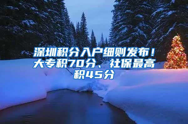 深圳积分入户细则发布！大专积70分、社保最高积45分