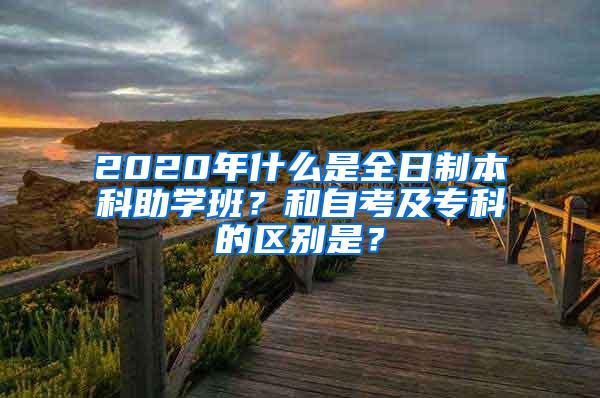 2020年什么是全日制本科助学班？和自考及专科的区别是？