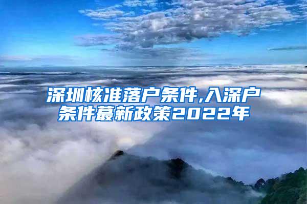 深圳核准落户条件,入深户条件蕞新政策2022年