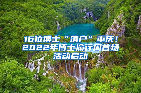 16位博士“落户”重庆！2022年博士渝行周首场活动启动