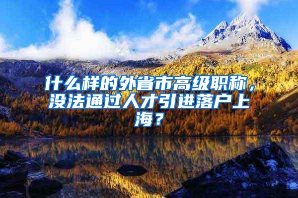 什么样的外省市高级职称，没法通过人才引进落户上海？