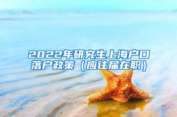 2022年研究生上海户口落户政策（应往届在职）