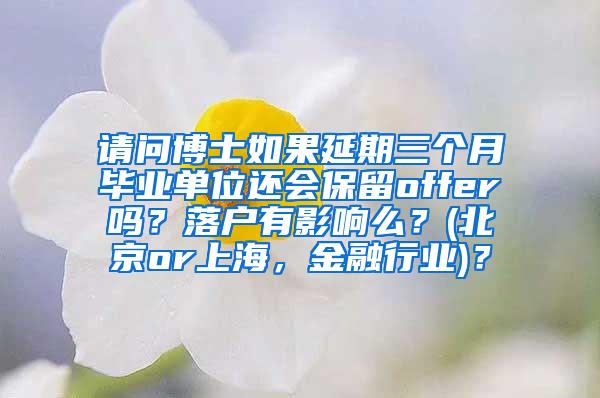 请问博士如果延期三个月毕业单位还会保留offer吗？落户有影响么？(北京or上海，金融行业)？