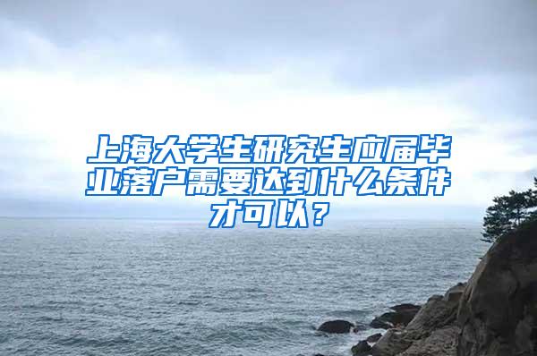 上海大学生研究生应届毕业落户需要达到什么条件才可以？