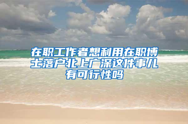 在职工作者想利用在职博士落户北上广深这件事儿有可行性吗