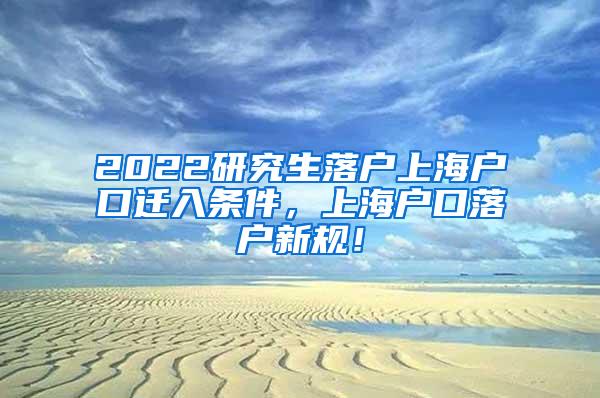 2022研究生落户上海户口迁入条件，上海户口落户新规！
