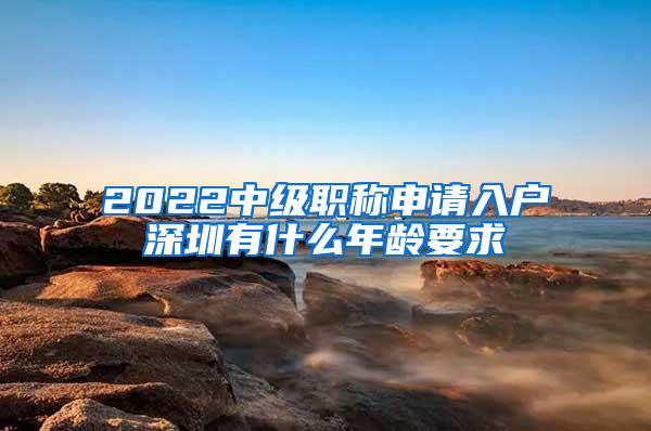 2022中级职称申请入户深圳有什么年龄要求