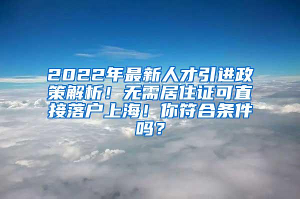 2022年最新人才引进政策解析！无需居住证可直接落户上海！你符合条件吗？