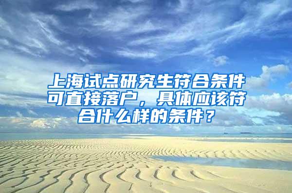 上海试点研究生符合条件可直接落户，具体应该符合什么样的条件？