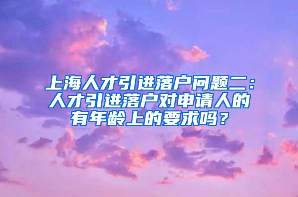 上海人才引进落户问题二：人才引进落户对申请人的有年龄上的要求吗？