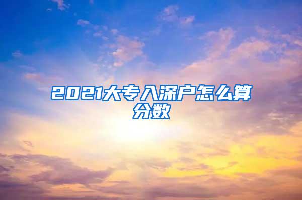 2021大专入深户怎么算分数