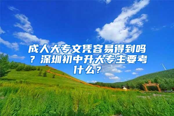 成人大专文凭容易得到吗？深圳初中升大专主要考什么？