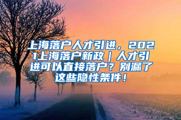 上海落户人才引进，2021上海落户新政｜人才引进可以直接落户？别漏了这些隐性条件！