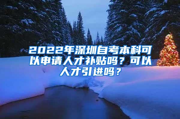 2022年深圳自考本科可以申请人才补贴吗？可以人才引进吗？